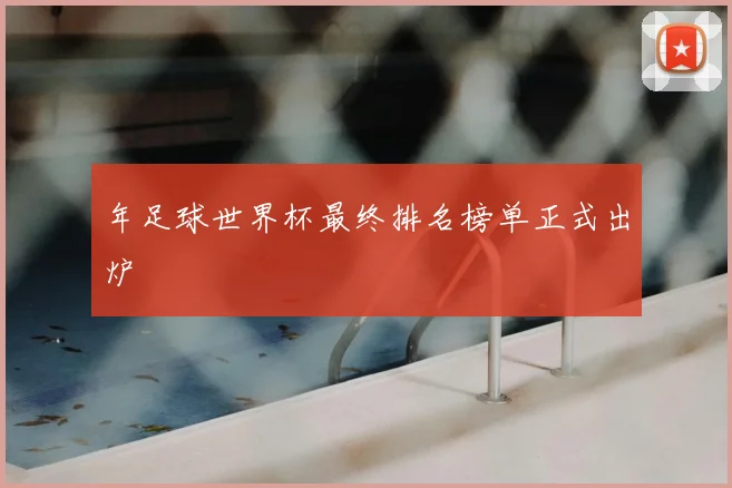 年足球世界杯最终排名榜单正式出炉