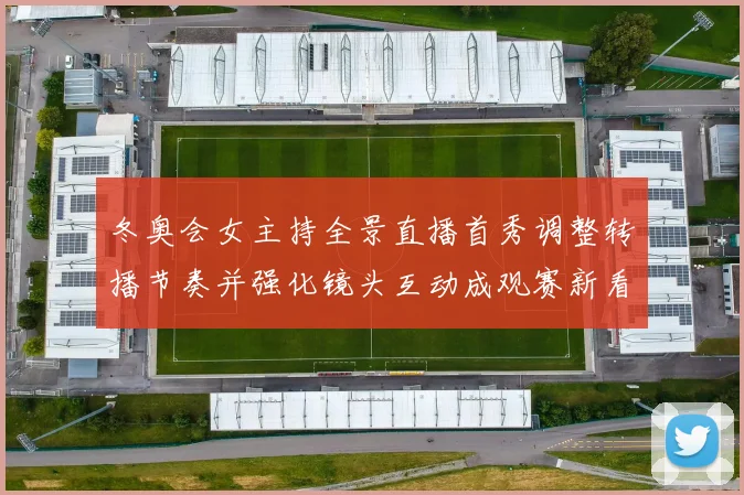 冬奥会女主持全景直播首秀调整转播节奏并强化镜头互动成观赛新看点