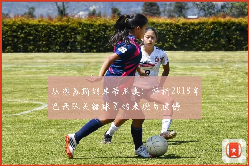 从热苏斯到库蒂尼奥:评析2018年巴西队关键球员的表现与遗憾