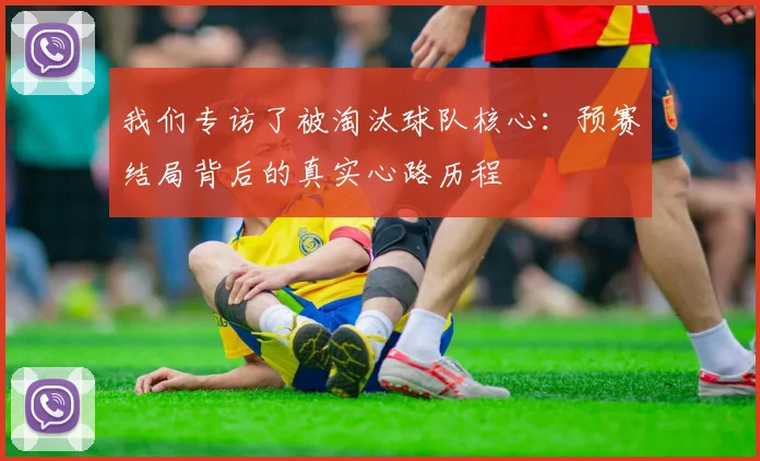 我们专访了被淘汰球队核心：预赛结局背后的真实心路历程