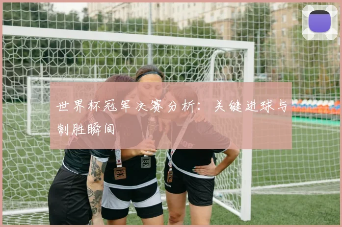 世界杯冠军决赛分析:关键进球与制胜瞬间