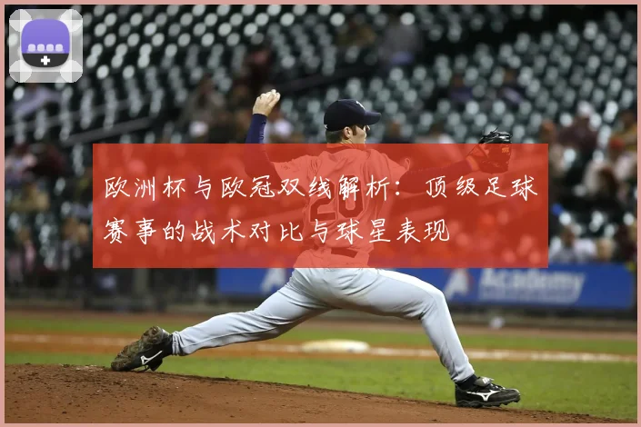 欧洲杯与欧冠双线解析：顶级足球赛事的战术对比与球星表现