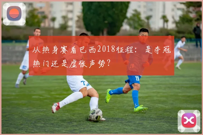 从热身赛看巴西2018征程:是夺冠热门还是虚张声势?