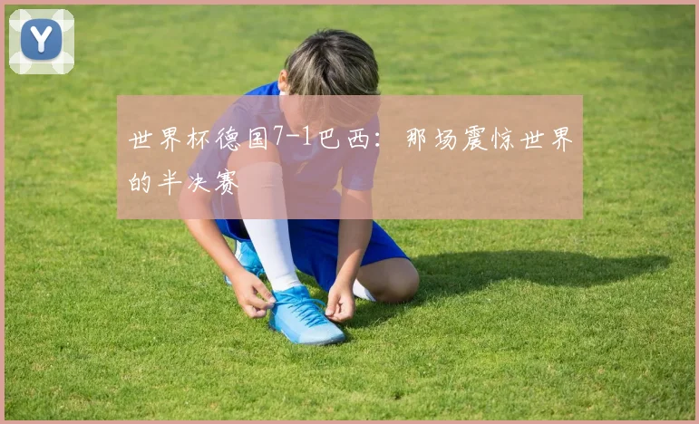 世界杯德国7-1巴西:那场震惊世界的半决赛