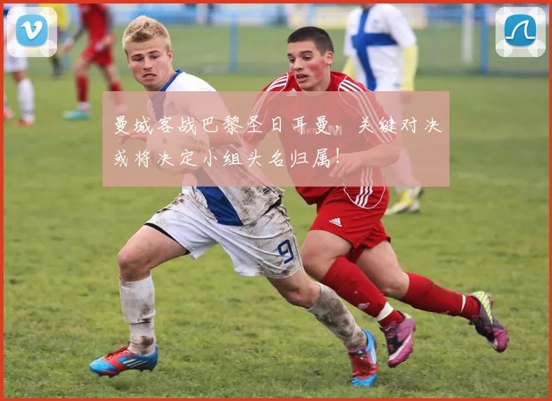 曼城客战巴黎圣日耳曼,关键对决或将决定小组头名归属!