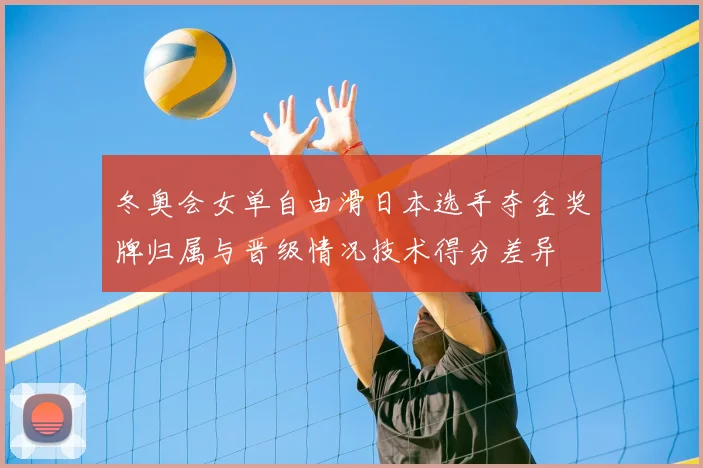 冬奥会女单自由滑日本选手夺金奖牌归属与晋级情况技术得分差异