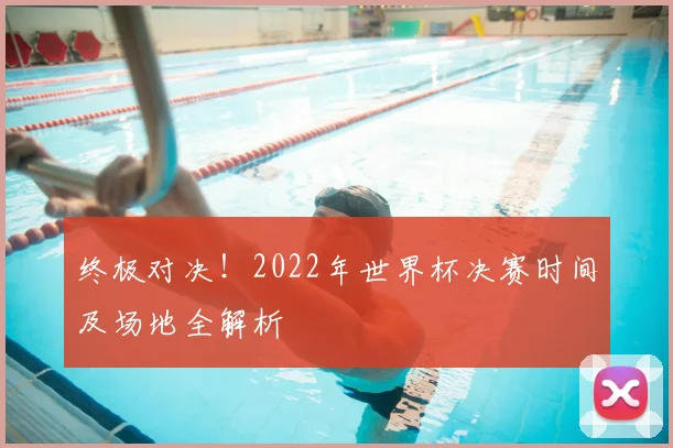 终极对决！2022年世界杯决赛时间及场地全解析