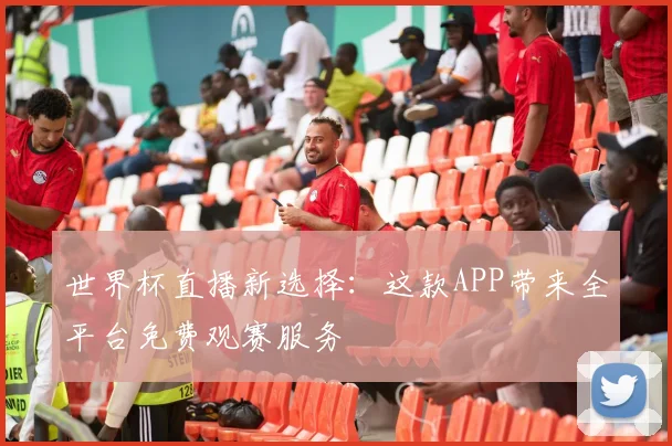 世界杯直播新选择:这款APP带来全平台免费观赛服务