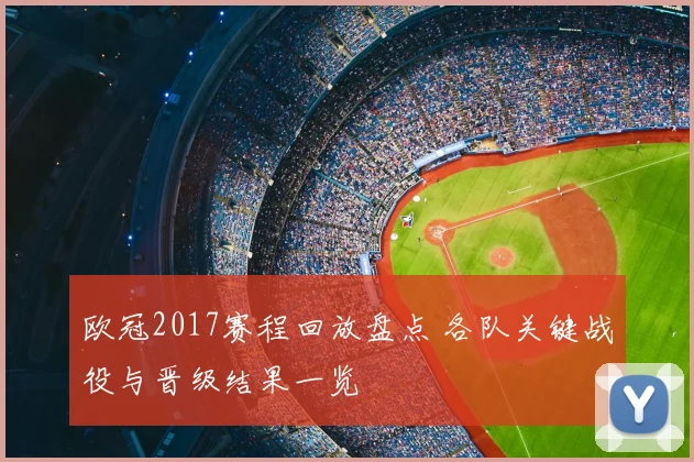 欧冠2017赛程回放盘点 各队关键战役与晋级结果一览