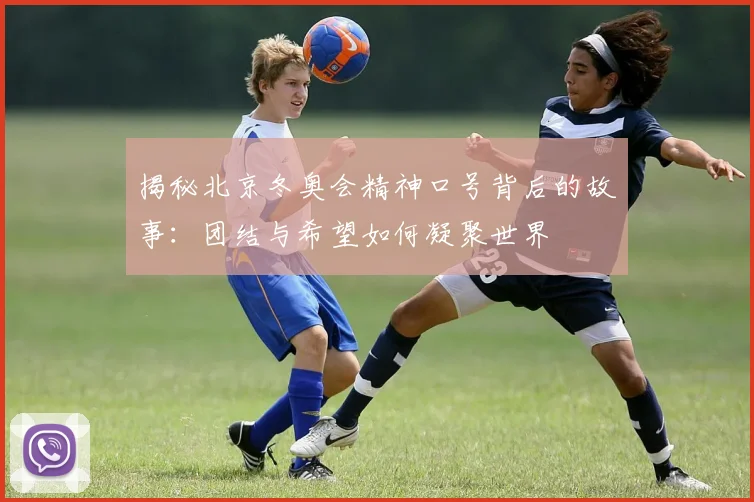 揭秘北京冬奥会精神口号背后的故事：团结与希望如何凝聚世界