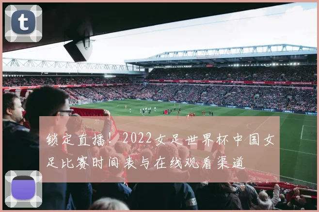 锁定直播！2022女足世界杯中国女足比赛时间表与在线观看渠道