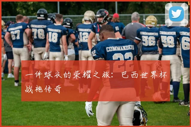 一件球衣的荣耀之旅:巴西世界杯战袍传奇