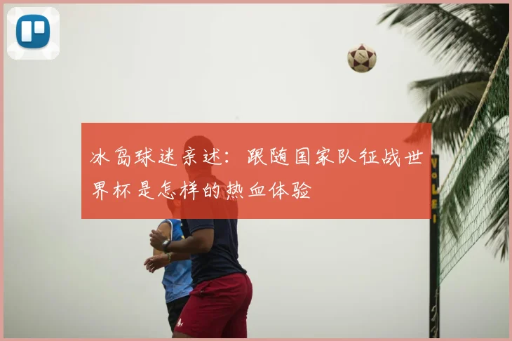 冰岛球迷亲述:跟随国家队征战世界杯是怎样的热血体验