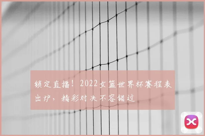 锁定直播!2022女篮世界杯赛程表出炉,精彩对决不容错过