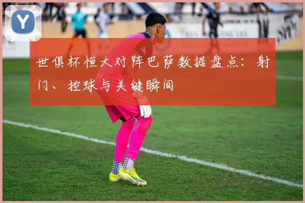 世俱杯恒大对阵巴萨数据盘点：射门、控球与关键瞬间