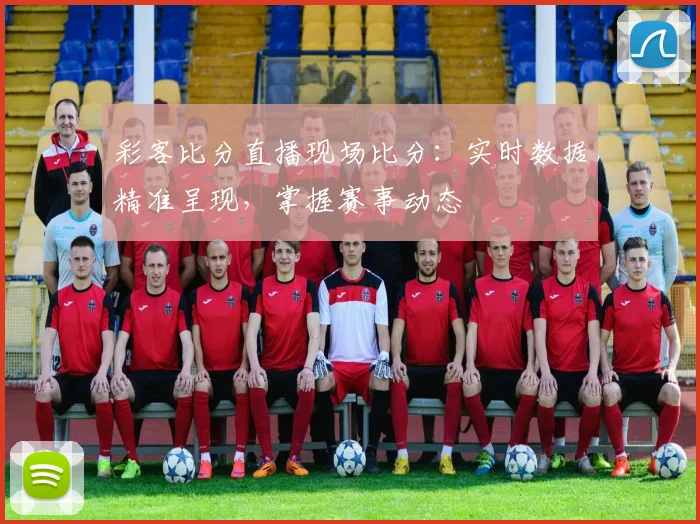 彩客比分直播现场比分：实时数据精准呈现，掌握赛事动态