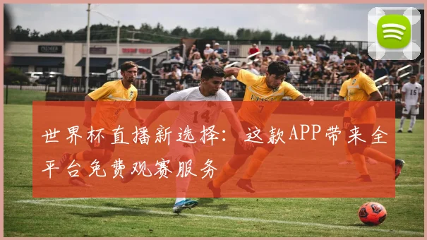 世界杯直播新选择:这款APP带来全平台免费观赛服务