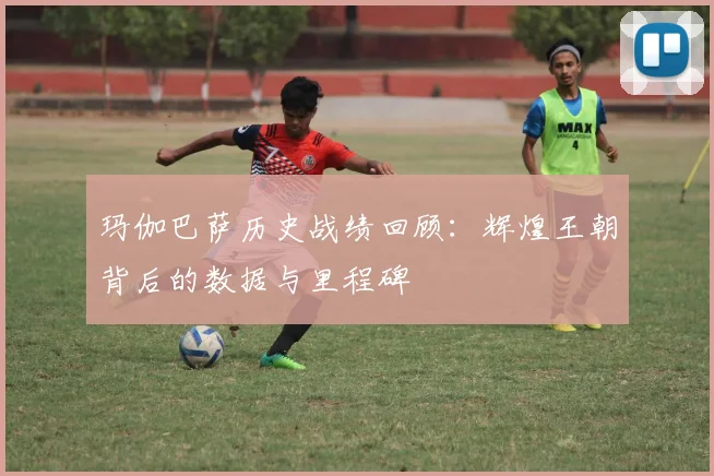 玛伽巴萨历史战绩回顾：辉煌王朝背后的数据与里程碑