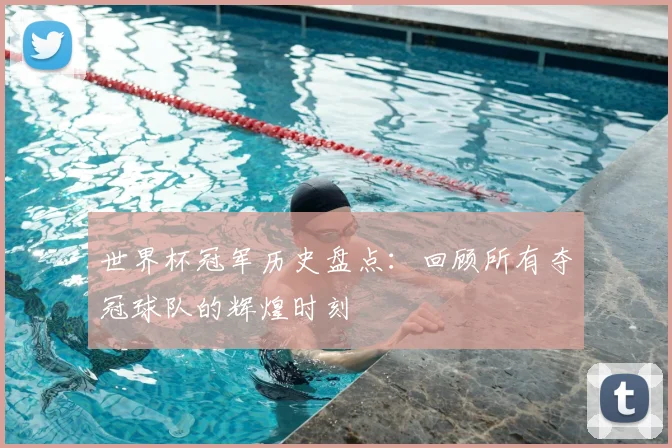 世界杯冠军历史盘点:回顾所有夺冠球队的辉煌时刻
