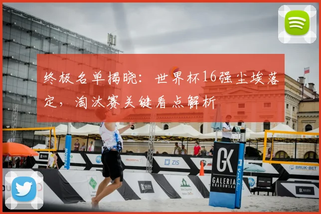 终极名单揭晓：世界杯16强尘埃落定，淘汰赛关键看点解析