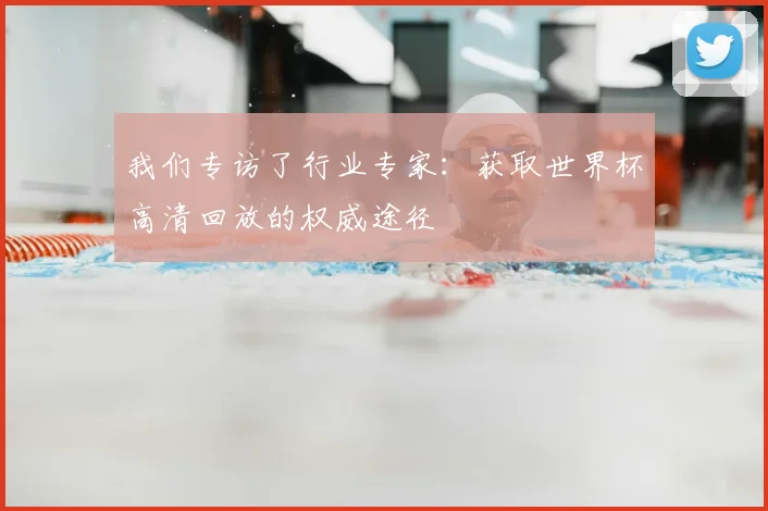 我们专访了行业专家：获取世界杯高清回放的权威途径