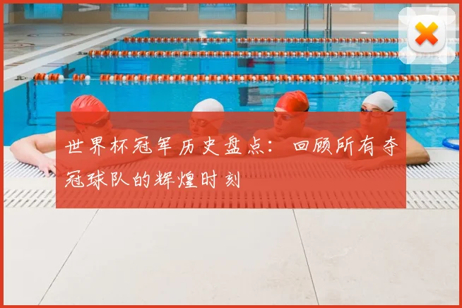 世界杯冠军历史盘点:回顾所有夺冠球队的辉煌时刻