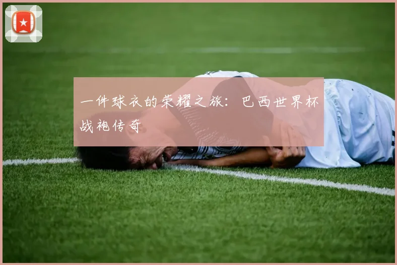 一件球衣的荣耀之旅:巴西世界杯战袍传奇