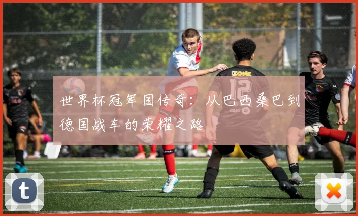 世界杯冠军国传奇:从巴西桑巴到德国战车的荣耀之路