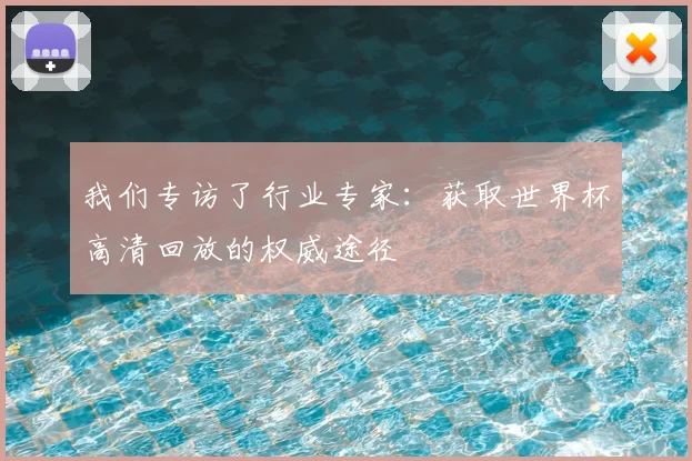 我们专访了行业专家:获取世界杯高清回放的权威途径