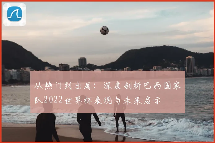 从热门到出局:深度剖析巴西国家队2022世界杯表现与未来启示