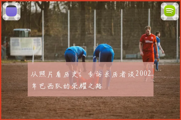 从照片看历史:专访亲历者谈2002年巴西队的荣耀之路