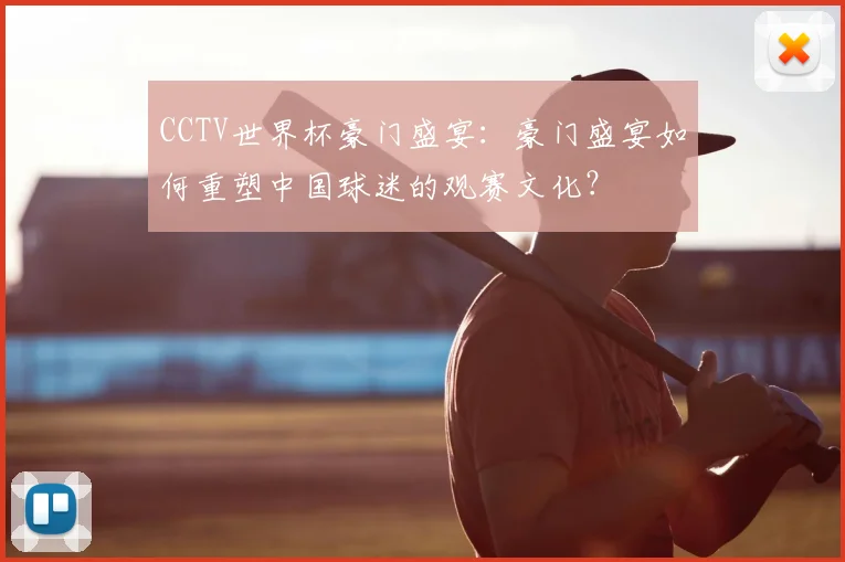 CCTV世界杯豪门盛宴:豪门盛宴如何重塑中国球迷的观赛文化?