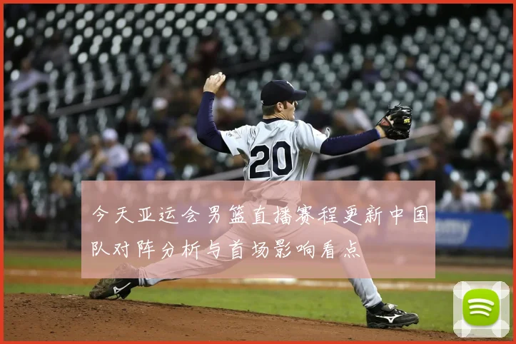 今天亚运会男篮直播赛程更新中国队对阵分析与首场影响看点