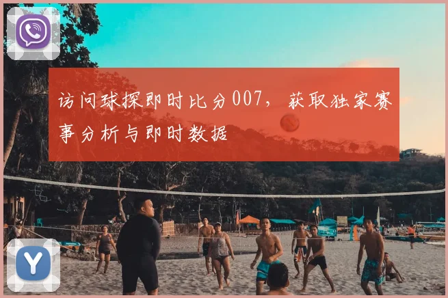 访问球探即时比分007，获取独家赛事分析与即时数据
