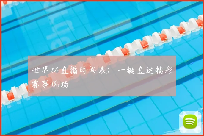 世界杯直播时间表：一键直达精彩赛事现场