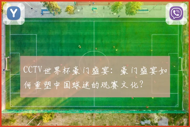 CCTV世界杯豪门盛宴:豪门盛宴如何重塑中国球迷的观赛文化?