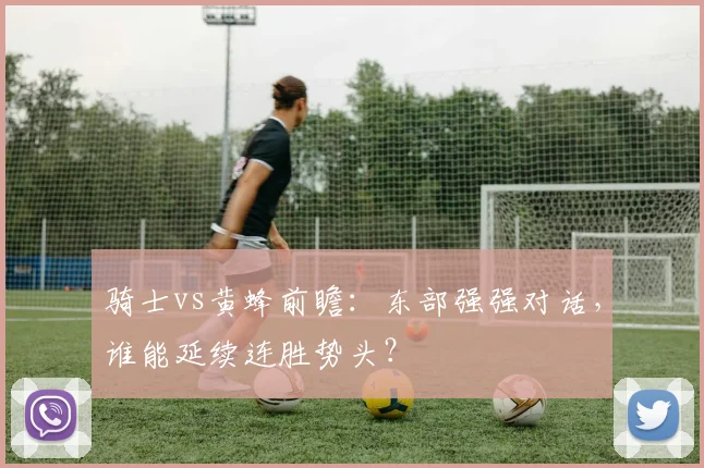 骑士vs黄蜂前瞻：东部强强对话，谁能延续连胜势头？