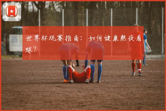 世界杯观赛指南:如何健康熬夜看球?