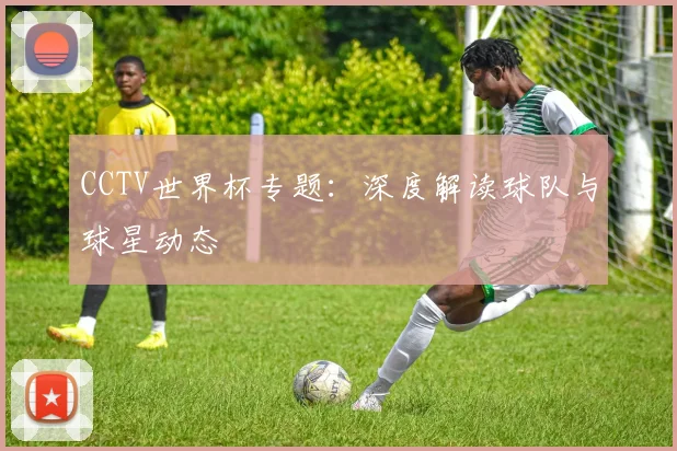 CCTV世界杯专题:深度解读球队与球星动态