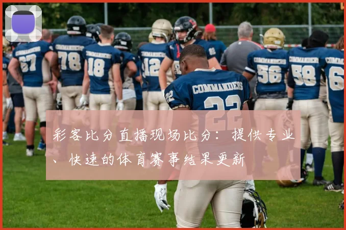 彩客比分直播现场比分：提供专业、快速的体育赛事结果更新
