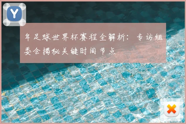 年足球世界杯赛程全解析:专访组委会揭秘关键时间节点
