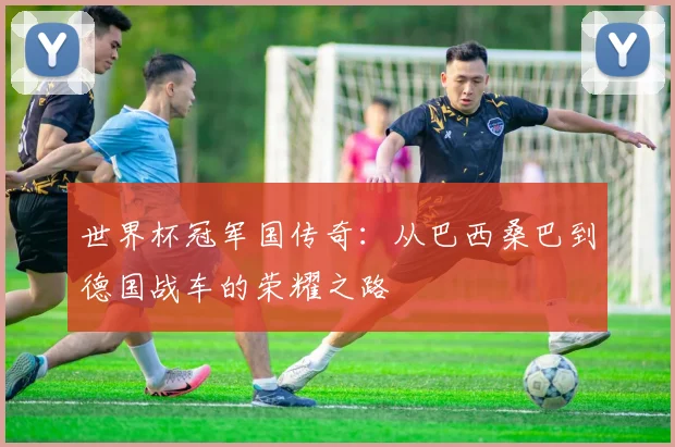 世界杯冠军国传奇:从巴西桑巴到德国战车的荣耀之路