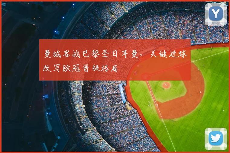 曼城客战巴黎圣日耳曼,关键进球改写欧冠晋级格局