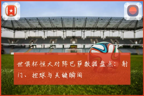 世俱杯恒大对阵巴萨数据盘点：射门、控球与关键瞬间