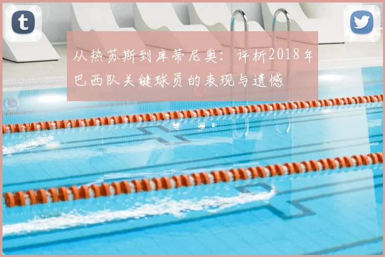 从热苏斯到库蒂尼奥:评析2018年巴西队关键球员的表现与遗憾