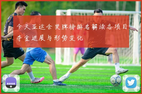 今天亚运会奖牌榜排名解读各项目夺金进展与形势变化