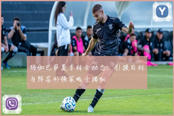 玛伽巴萨夏季转会动态：引援目标与阵容补强策略全揭秘