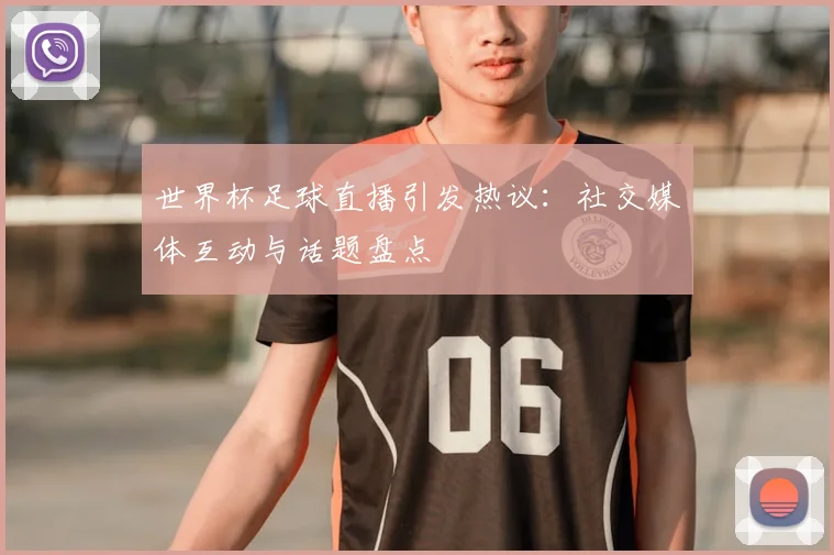 世界杯足球直播引发热议：社交媒体互动与话题盘点