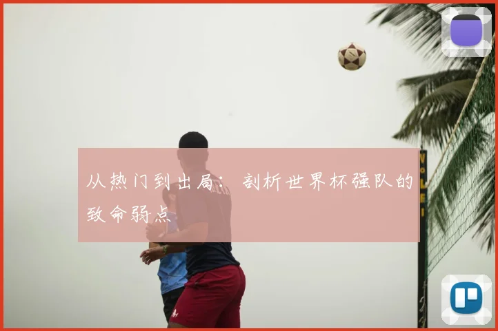 从热门到出局:剖析世界杯强队的致命弱点