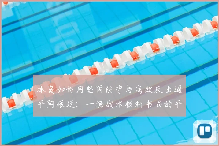冰岛如何用坚固防守与高效反击逼平阿根廷:一场战术教科书式的平局